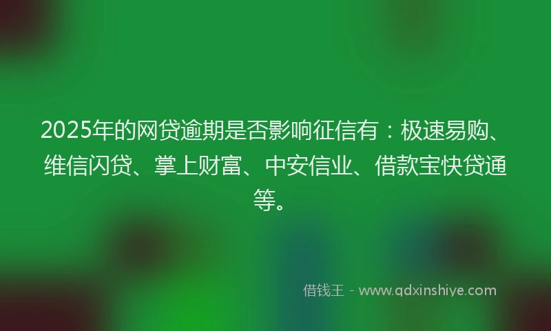 2025年的网贷逾期是否影响征信有：极速易购、维信闪贷、掌上财富、中安信业、借款宝快贷通等。