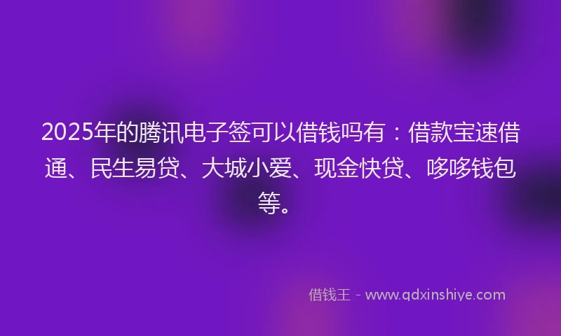 2025年的腾讯电子签可以借钱吗有：借款宝速借通、民生易贷、大城小爱、现金快贷、哆哆钱包等。