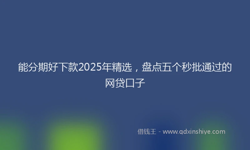 能分期好下款2025年精选，盘点五个秒批通过的网贷口子