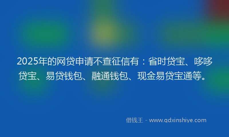2025年的网贷申请不查征信有：省时贷宝、哆哆贷宝、易贷钱包、融通钱包、现金易贷宝通等。