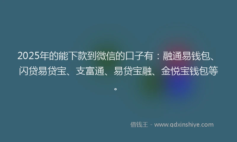 2025年的能下款到微信的口子有：融通易钱包、闪贷易贷宝、支富通、易贷宝融、金悦宝钱包等。