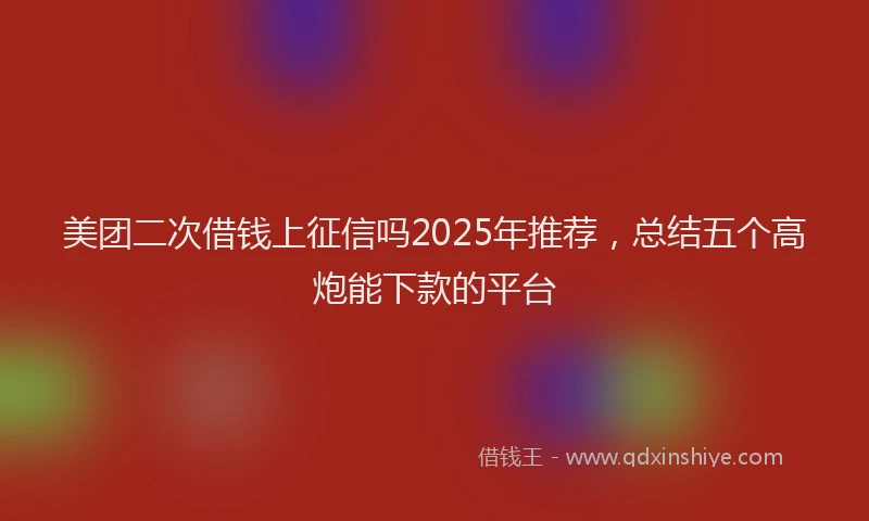 美团二次借钱上征信吗2025年推荐，总结五个高炮能下款的平台