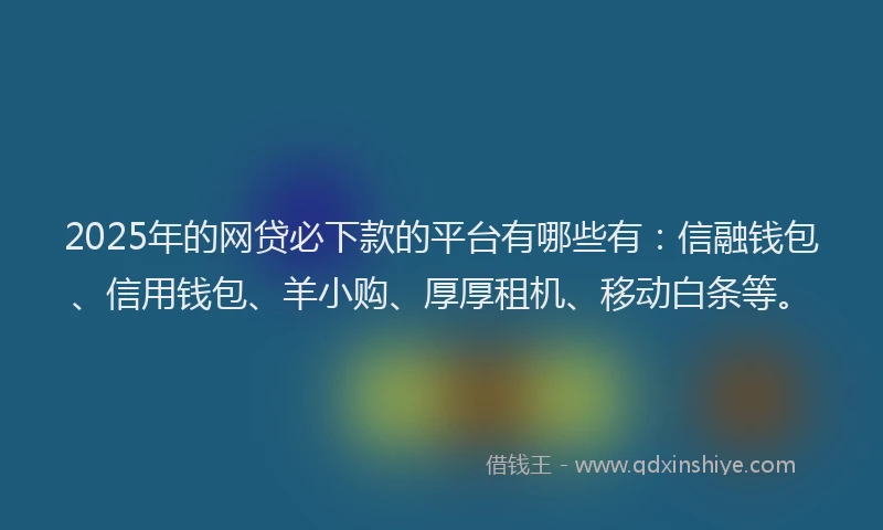 2025年的网贷必下款的平台有哪些有：信融钱包、信用钱包、羊小购、厚厚租机、移动白条等。