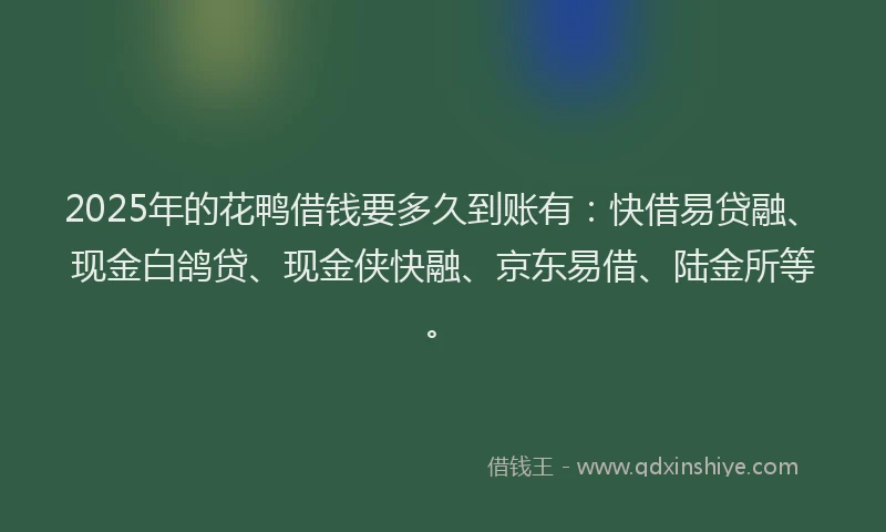 2025年的花鸭借钱要多久到账有：快借易贷融、现金白鸽贷、现金侠快融、京东易借、陆金所等。