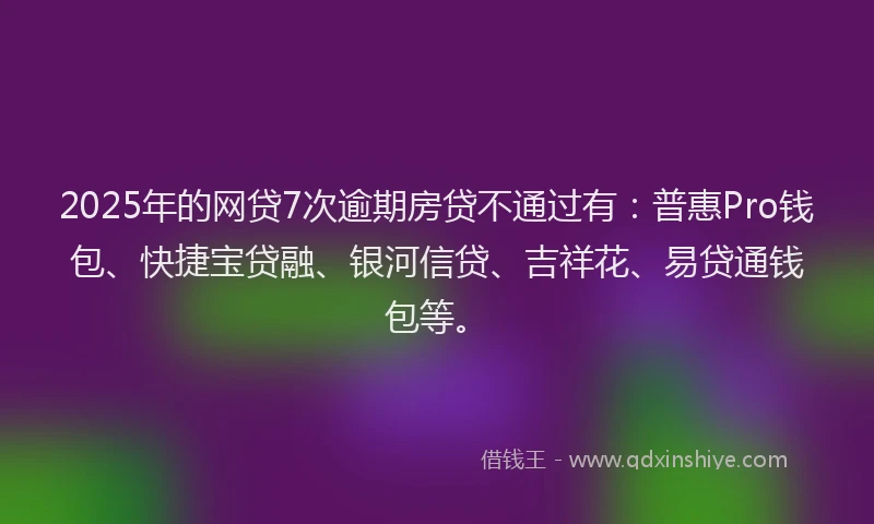 2025年的网贷7次逾期房贷不通过有：普惠Pro钱包、快捷宝贷融、银河信贷、吉祥花、易贷通钱包等。