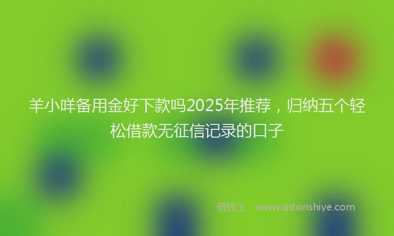 羊小咩备用金好下款吗2025年推荐，归纳五个轻松借款无征信记录的口子