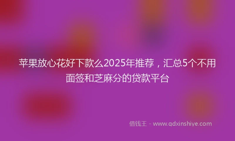 苹果放心花好下款么2025年推荐，汇总5个不用面签和芝麻分的贷款平台