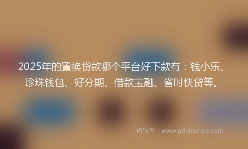 2025年的置换贷款哪个平台好下款有：钱小乐、珍珠钱包、好分期、借款宝融、省时快贷等。