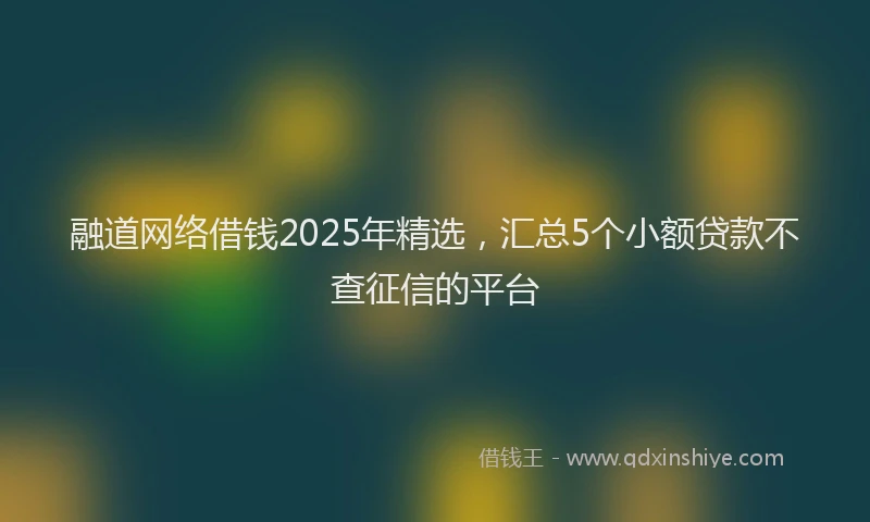 融道网络借钱2025年精选，汇总5个小额贷款不查征信的平台