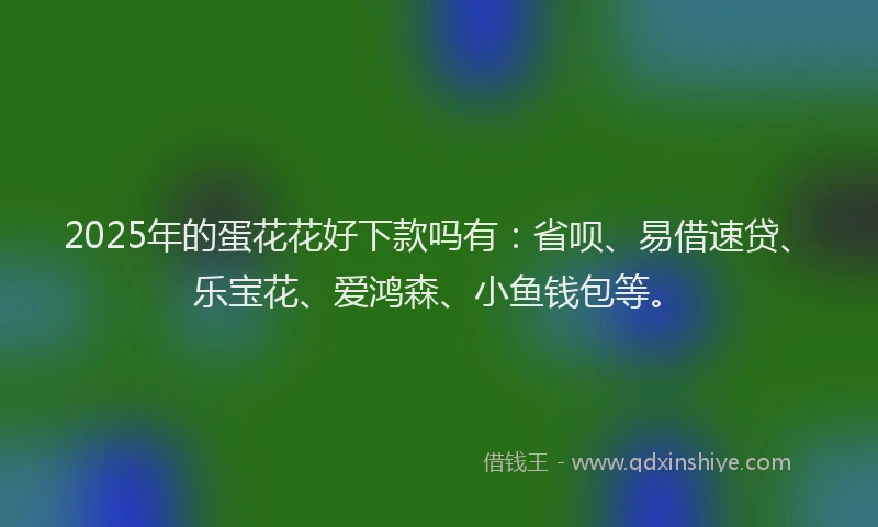 2025年的蛋花花好下款吗有：省呗、易借速贷、乐宝花、爱鸿森、小鱼钱包等。