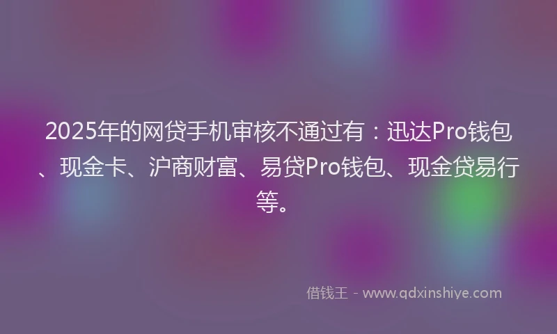 2025年的网贷手机审核不通过有：迅达Pro钱包、现金卡、沪商财富、易贷Pro钱包、现金贷易行等。