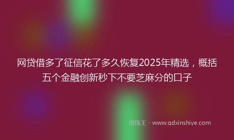 网贷借多了征信花了多久恢复2025年精选，概括五个金融创新秒下不要芝麻分的口子