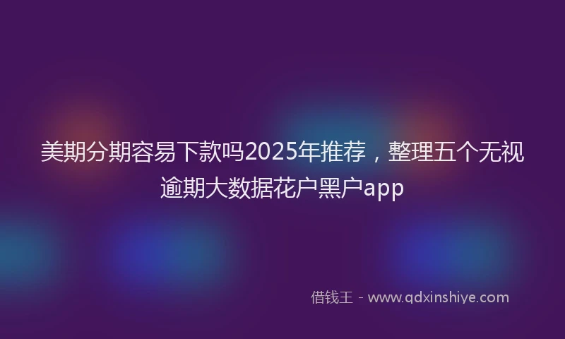 美期分期容易下款吗2025年推荐，整理五个无视逾期大数据花户黑户app
