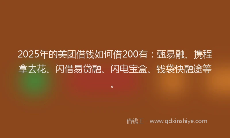 2025年的美团借钱如何借200有：甄易融、携程拿去花、闪借易贷融、闪电宝盒、钱袋快融途等。