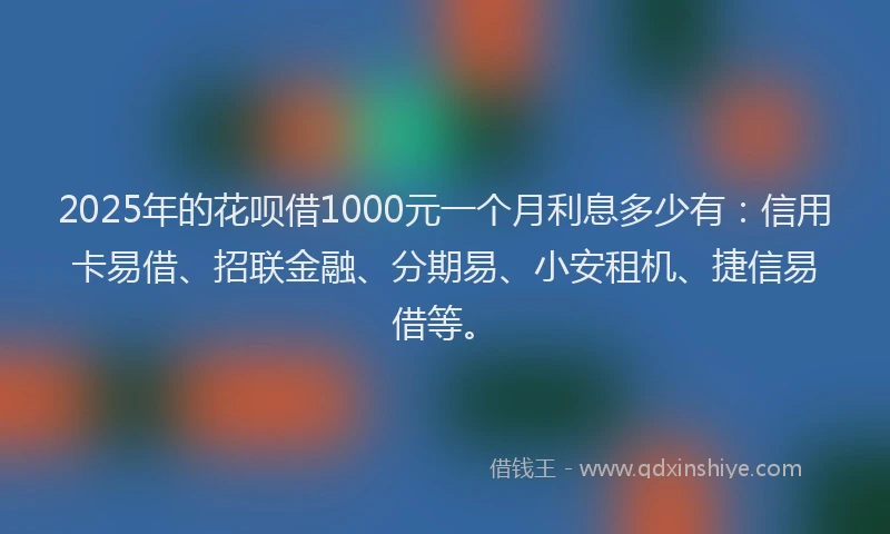 2025年的花呗借1000元一个月利息多少有：信用卡易借、招联金融、分期易、小安租机、捷信易借等。