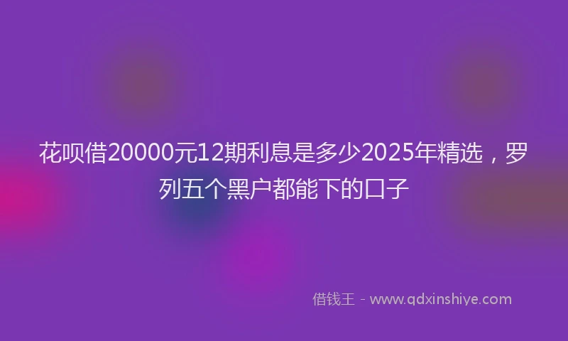 花呗借20000元12期利息是多少2025年精选，罗列五个黑户都能下的口子