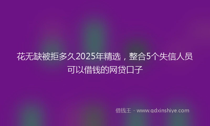 花无缺被拒多久2025年精选，整合5个失信人员可以借钱的网贷口子
