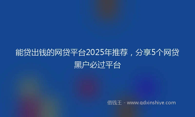 能贷出钱的网贷平台2025年推荐，分享5个网贷黑户必过平台
