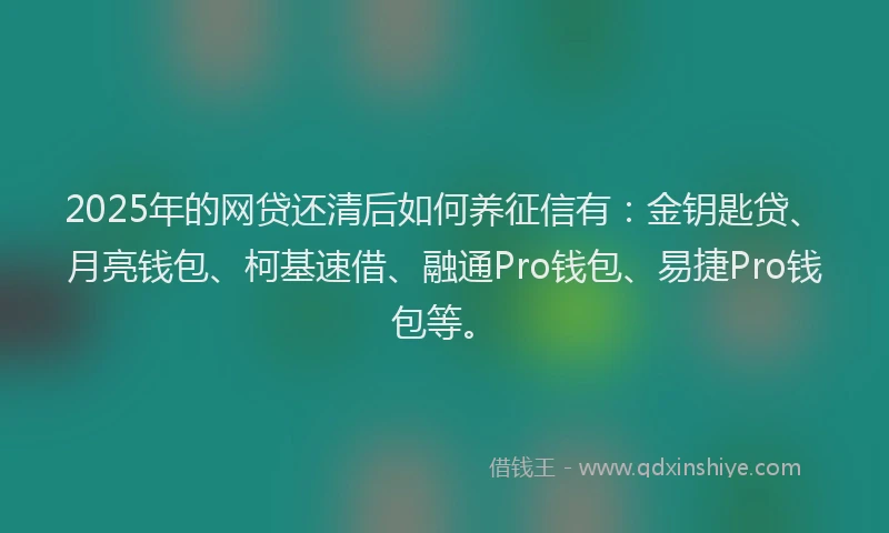 2025年的网贷还清后如何养征信有：金钥匙贷、月亮钱包、柯基速借、融通Pro钱包、易捷Pro钱包等。