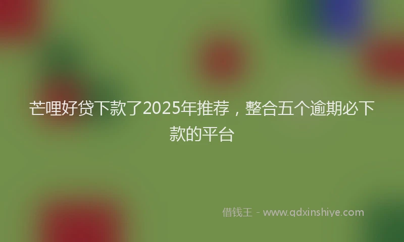 芒哩好贷下款了2025年推荐，整合五个逾期必下款的平台