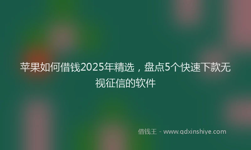 苹果如何借钱2025年精选，盘点5个快速下款无视征信的软件