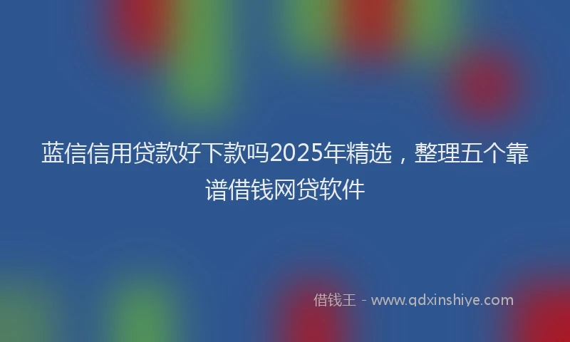 蓝信信用贷款好下款吗2025年精选，整理五个靠谱借钱网贷软件