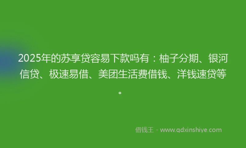 2025年的苏享贷容易下款吗有：柚子分期、银河信贷、极速易借、美团生活费借钱、洋钱速贷等。
