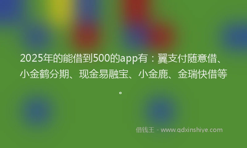 2025年的能借到500的app有：翼支付随意借、小金鹤分期、现金易融宝、小金鹿、金瑞快借等。