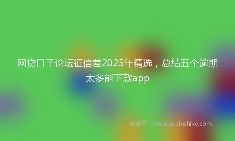网贷口子论坛征信差2025年精选，总结五个逾期太多能下款app