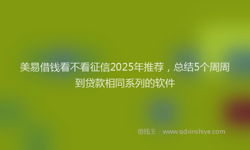 美易借钱看不看征信2025年推荐，总结5个周周到贷款相同系列的软件