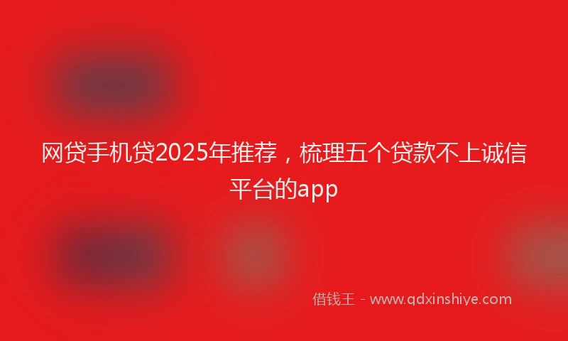 网贷手机贷2025年推荐，梳理五个贷款不上诚信平台的app