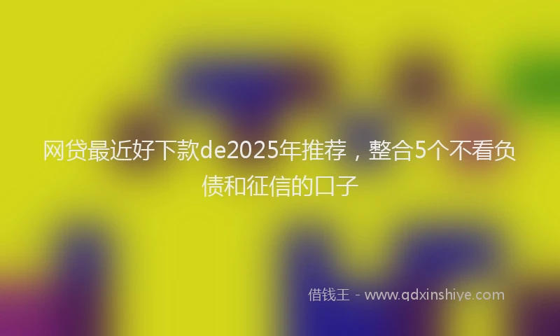 网贷最近好下款de2025年推荐，整合5个不看负债和征信的口子