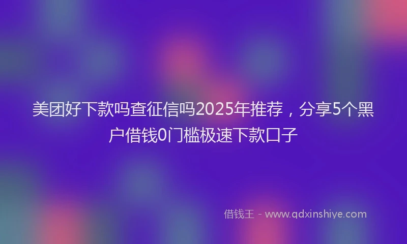 美团好下款吗查征信吗2025年推荐，分享5个黑户借钱0门槛极速下款口子