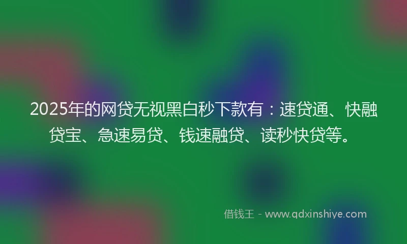 2025年的网贷无视黑白秒下款有：速贷通、快融贷宝、急速易贷、钱速融贷、读秒快贷等。