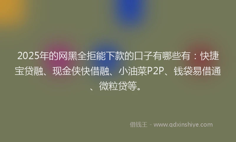 2025年的网黑全拒能下款的口子有哪些有：快捷宝贷融、现金侠快借融、小油菜P2P、钱袋易借通、微粒贷等。