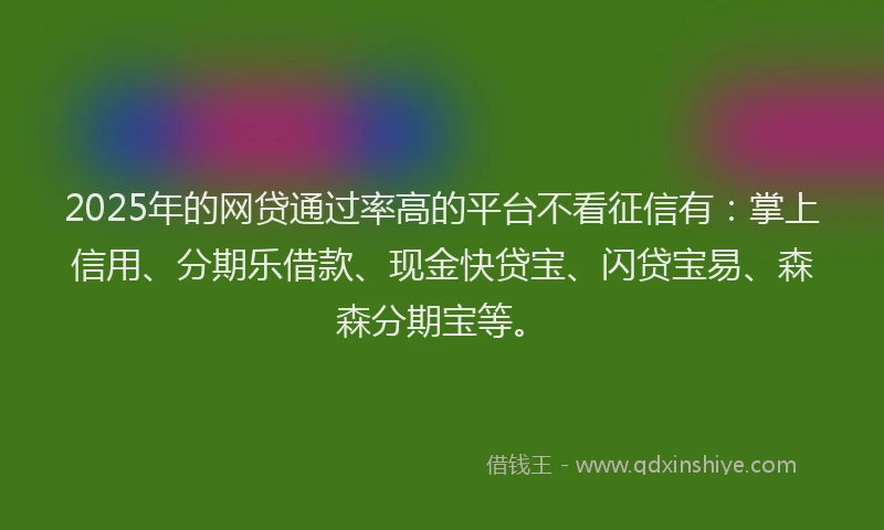 2025年的网贷通过率高的平台不看征信有：掌上信用、分期乐借款、现金快贷宝、闪贷宝易、森森分期宝等。