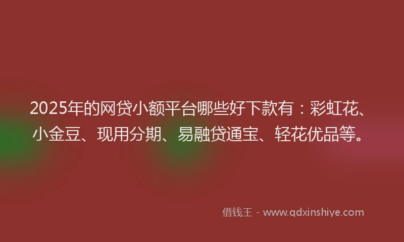 2025年的网贷小额平台哪些好下款有：彩虹花、小金豆、现用分期、易融贷通宝、轻花优品等。