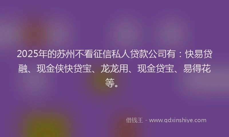 2025年的苏州不看征信私人贷款公司有：快易贷融、现金侠快贷宝、龙龙用、现金贷宝、易得花等。