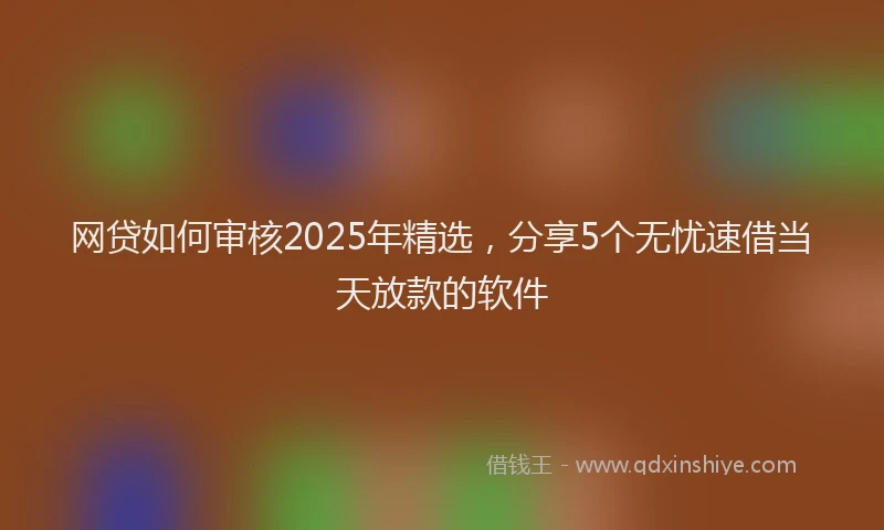 网贷如何审核2025年精选，分享5个无忧速借当天放款的软件