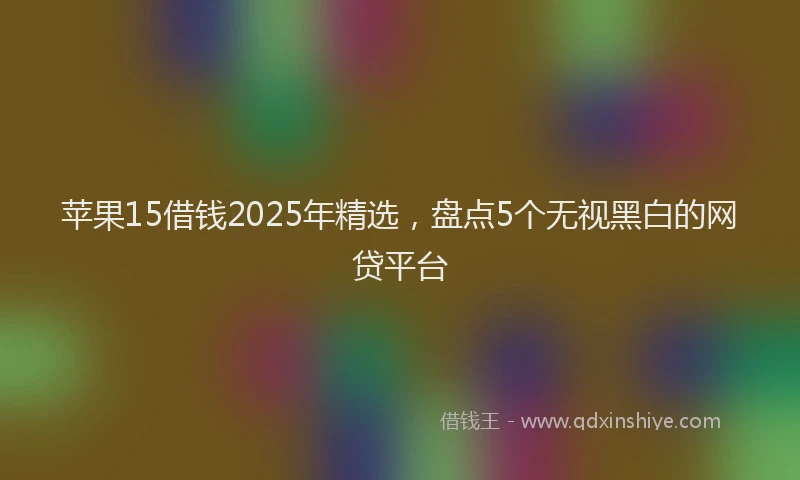 苹果15借钱2025年精选，盘点5个无视黑白的网贷平台