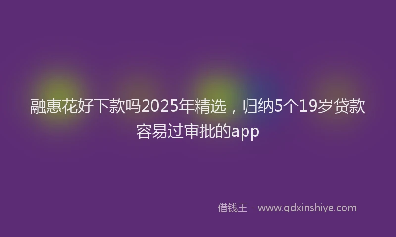 融惠花好下款吗2025年精选，归纳5个19岁贷款容易过审批的app
