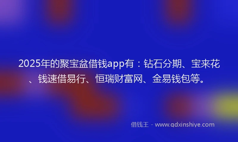 2025年的聚宝盆借钱app有：钻石分期、宝来花、钱速借易行、恒瑞财富网、金易钱包等。