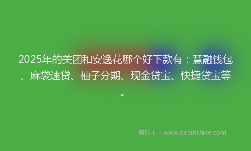 2025年的美团和安逸花哪个好下款有：慧融钱包、麻袋速贷、柚子分期、现金贷宝、快捷贷宝等。