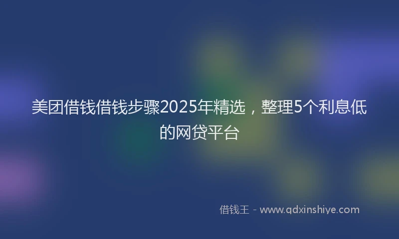 美团借钱借钱步骤2025年精选，整理5个利息低的网贷平台