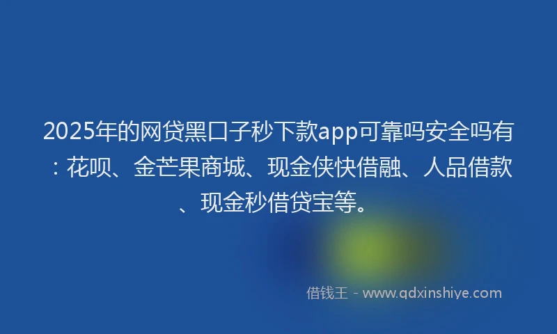 2025年的网贷黑口子秒下款app可靠吗安全吗有：花呗、金芒果商城、现金侠快借融、人品借款、现金秒借贷宝等。