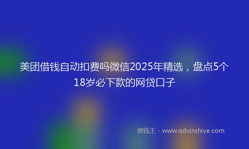 美团借钱自动扣费吗微信2025年精选，盘点5个18岁必下款的网贷口子