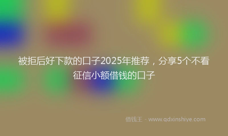 被拒后好下款的口子2025年推荐，分享5个不看征信小额借钱的口子