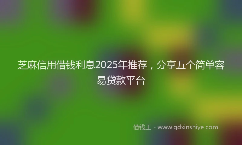 芝麻信用借钱利息2025年推荐，分享五个简单容易贷款平台