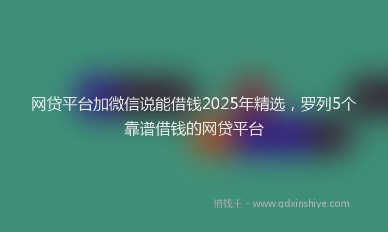 网贷平台加微信说能借钱2025年精选，罗列5个靠谱借钱的网贷平台