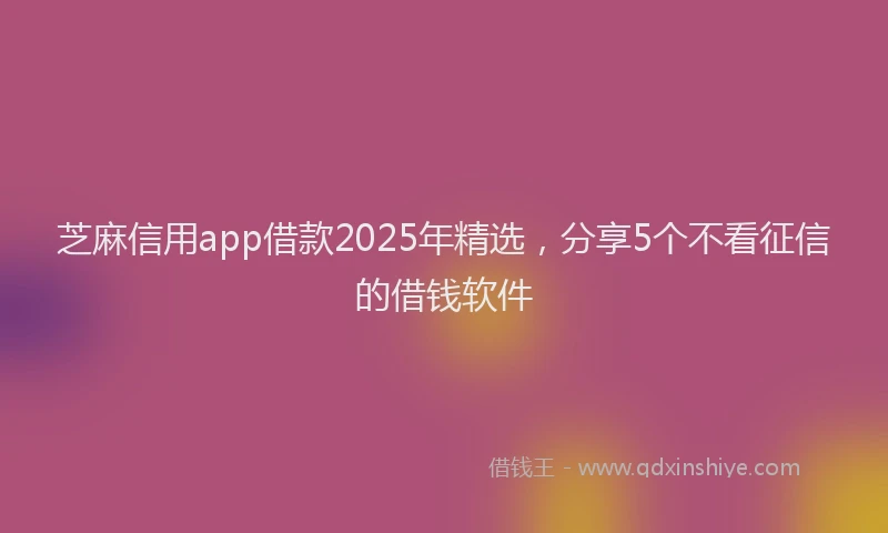 芝麻信用app借款2025年精选，分享5个不看征信的借钱软件